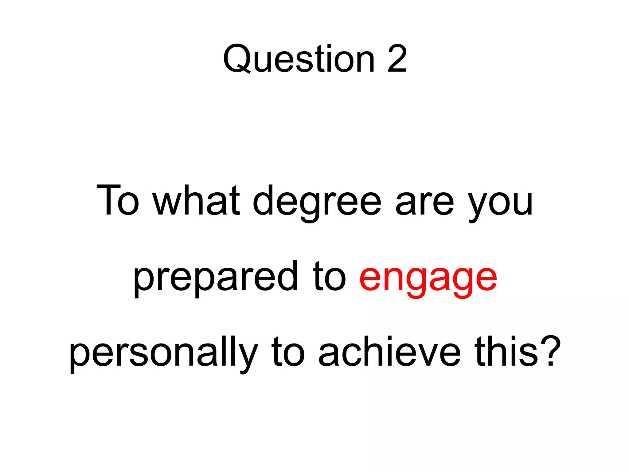 Question 2
To what degree are you
prepared to engage
personally to achieve this?