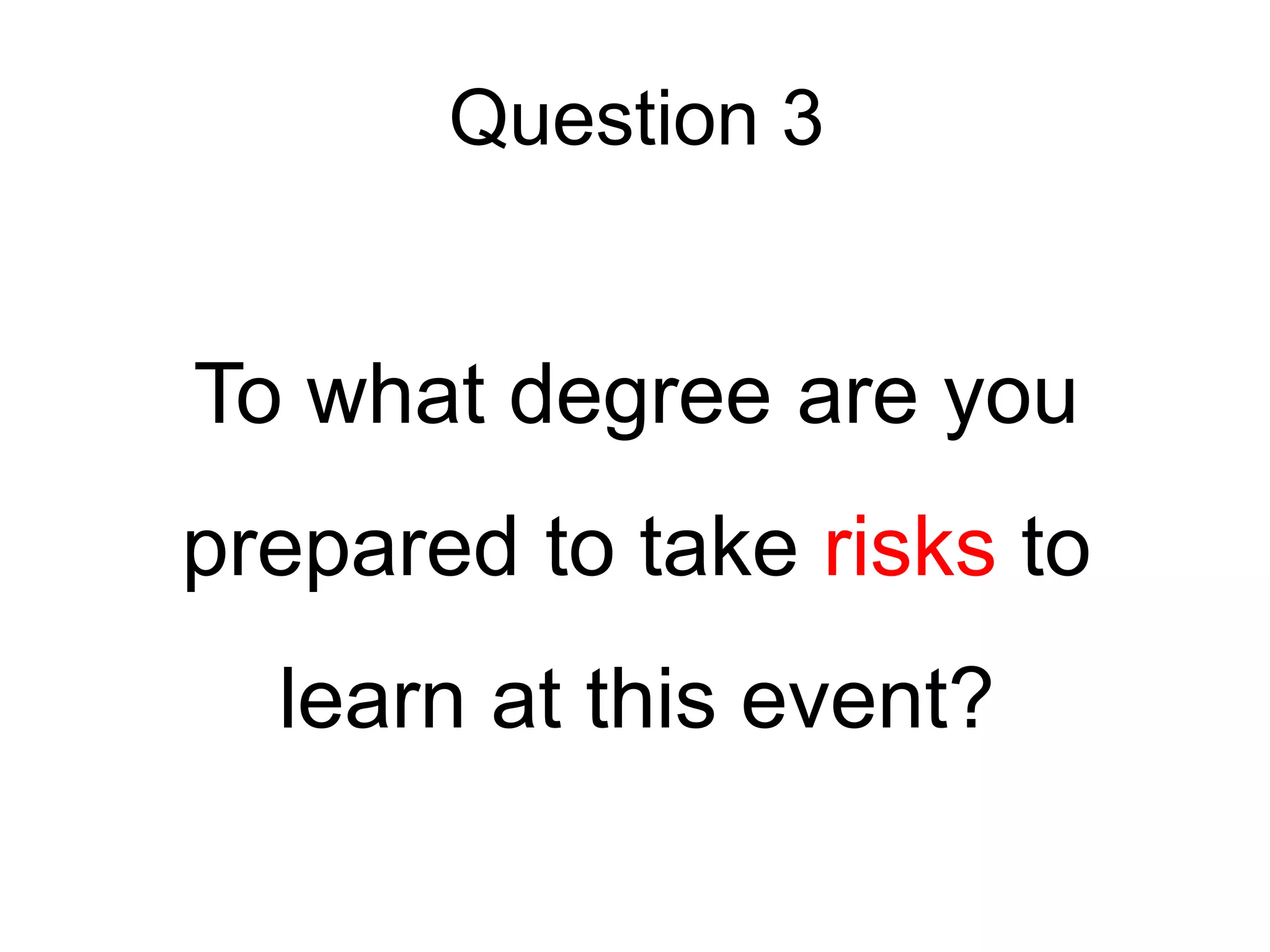 Question 3
To what degree are you
prepared to take risks to
learn at this event?