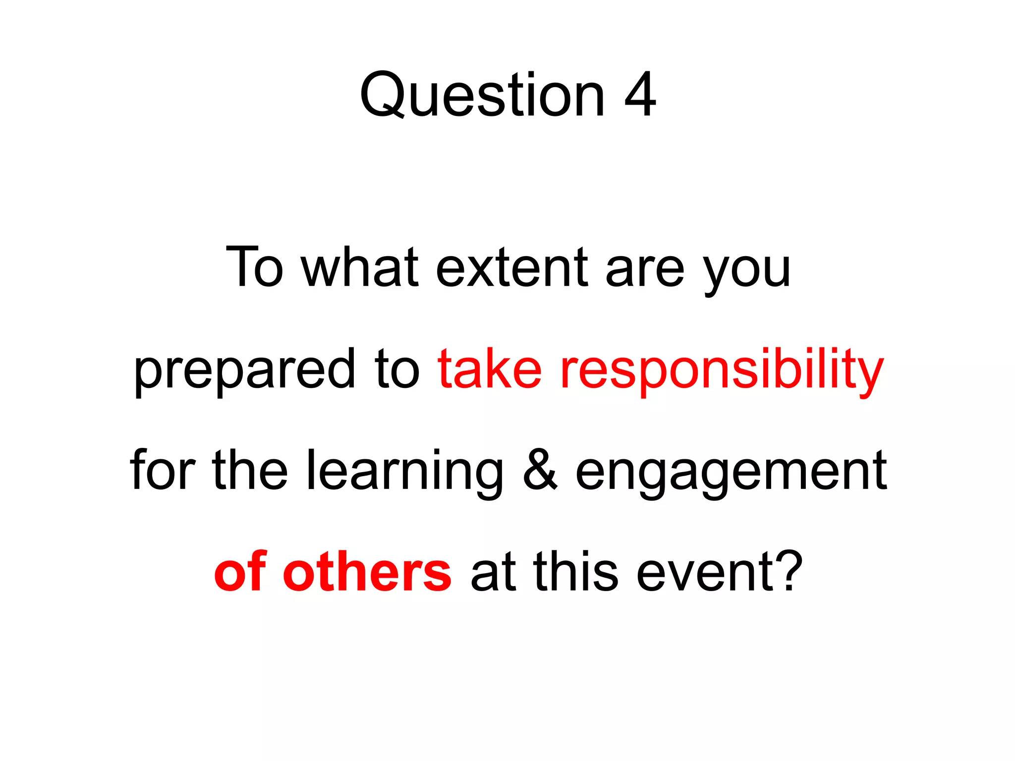 Question 4
To what extent are you
prepared to take responsibility
for the learning & engagement
of others at this event?