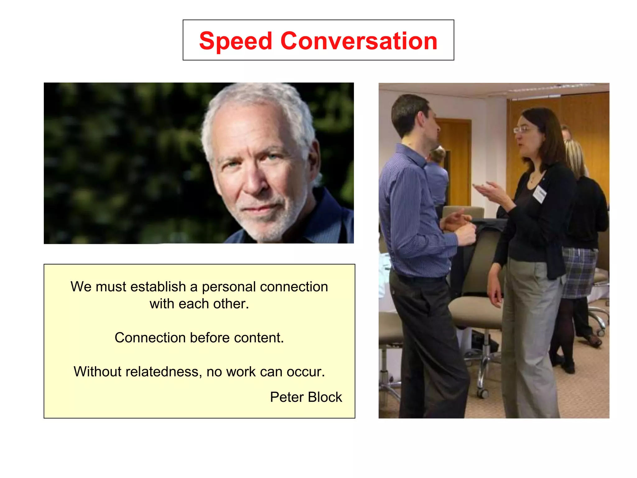 We must establish a personal connection
with each other.
Connection before content.
Without relatedness, no work can occur.
Peter Block
Speed Conversation