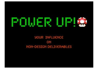 power up!
      your influence
            on
  non-design deliverables
 