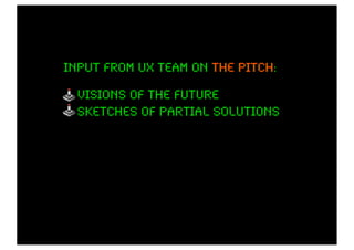 input from ux team on the pitch:
                          pitch

  visions of the future
  sketches of partial solutions
 