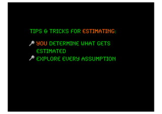 Tips & tricks for estimating
                  estimating:

  you determine what gets
  estimated
  explore every assumption
 