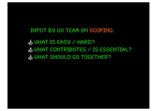 input by ux team on scoping
                    scoping:

 what is easy / hard?
 what contributes / is essential?
 what should go together?
 