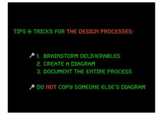 Tips & tricks for the design processes
                             processes:



       1. brainstorm deliverables
       2. create a diagram
       3. document the entire process

       do not copy someone else’s diagram
 