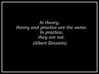 In theory, theory and practice are the same. In practice, they are not. (Albert Einstein) 