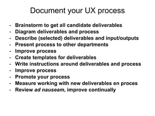 Document your UX process <ul><li>Brainstorm to get all candidate deliverables </li></ul><ul><li>Diagram deliverables and p...