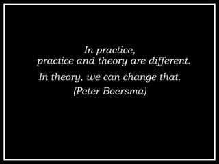 <ul><li>In practice, practice and theory are different. </li></ul>In theory, we can change that. (Peter Boersma) 