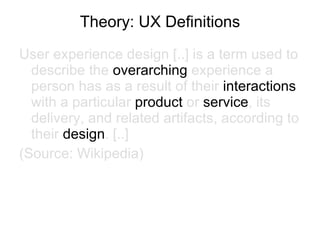 Theory: UX Definitions <ul><li>User experience design [..] is a term used to describe the  overarching  experience a perso...