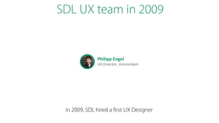 SDL UX team in 2009
in 2009, SDL hired a first UX Designer
Philipp&Engel&
UX#Director,#Amsterdam#
 