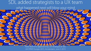 SDL added strategists to a UX team 
what happened next will blow your mind
Peter Boersma (@pboersma), UX Strategist at SDL
UX STRAT Europe 2015, Amsterdam, June 5 2015
 