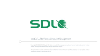 Copyright © 2008-2015 SDL plc. All rights reserved. All company names, brand names, trademarks, service marks,
images and logos are the property of their respective owners.
This presentation and its content are SDL confidential unless otherwise specified, and may not be copied, used or
distributed except as authorised by SDL.
Global Customer Experience Management
 
