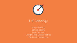 UX Strategy
Design Thinking, 
Service Design, 
Usage Scenarios, 
Design Goals, Success Metrics, 
Prioritisation of Features
 