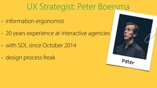 UX Strategist: Peter Boersma
• information ergonomist
• 20 years experience at interactive agencies
• with SDL since October 2014
• design process freak Peter
 