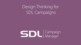 Design Thinking for 
SDL Campaigns
 