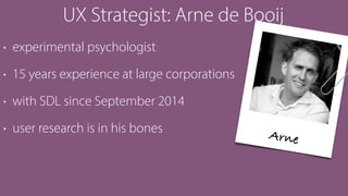 UX Strategist: Arne de Booij
• experimental psychologist
• 15 years experience at large corporations
• with SDL since September 2014
• user research is in his bones Arne
 