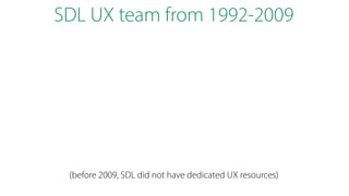SDL UX team from 1992-2009
(before 2009, SDL did not have dedicated UX resources)
 