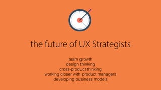 the future of UX Strategists
team growth 
design thinking
cross-product thinking
working closer with product managers
developing business models
 
