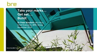 Part of the BRE Trust
Take your marks…
Get set….
Build!
Dr Peter Bonfield OBE FREng
Chief Executive, BRE Group
November 2016
 