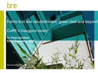 Fabric first and refurbishment; green deal and beyond

CoRE’s Inaugural event!
Dr Peter Bonfield
Chief Executive, BRE




Part of the BRE Trust
 