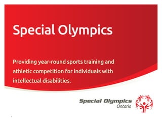 Ontario
Special Olympics
Providing year-round sports training and
athletic competition for individuals with
intellectual disabilities.
1
 