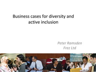 Business cases for diversity and active inclusion Peter Ramsden Frez Ltd 