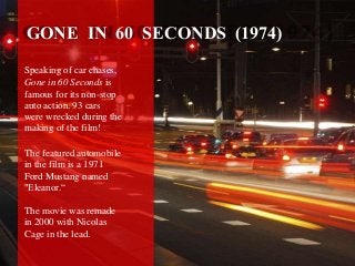 Speaking of car chases,
Gone in 60 Seconds is
famous for its non-stop
auto action. 93 cars
were wrecked during the
making ...