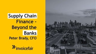 Supply Chain
Finance –
Beyond the
Banks
Peter Brady, CFO
 