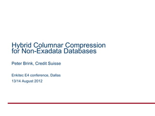 Hybrid Columnar Compression
for Non-Exadata Databases
Peter Brink, Credit Suisse

Enkitec E4 conference, Dallas
13/14 August 2012
 