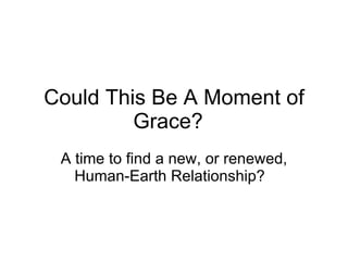 Could This Be A Moment of Grace?  A time to find a new, or renewed, Human-Earth Relationship?  