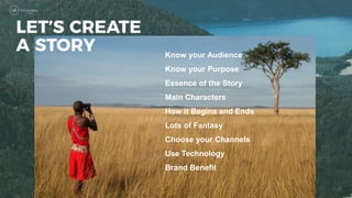 Know your Audience
Know your Purpose
Essence of the Story
Main Characters
How it Begins and Ends
Lots of Fantasy
Choose your Channels
Use Technology
Brand Benefit
 