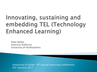 Innovating, sustaining and embedding TEL (Technology Enhanced Learning)   Peter Bullen Emeritus Professor University of Hertfordshire University of Ulster -9th annual elearning conference;  20th January 2011  