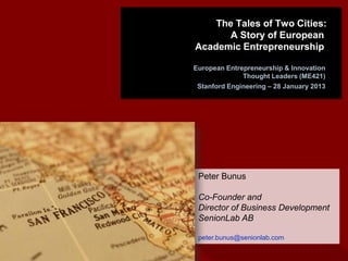 The Tales of Two Cities:
       A Story of European
Academic Entrepreneurship

European Entrepreneurship & Innovation
              Thought Leaders (ME421)
 Stanford Engineering – 28 January 2013




 Peter Bunus

 Co-Founder and
 Director of Business Development
 SenionLab AB

 peter.bunus@senionlab.com
 