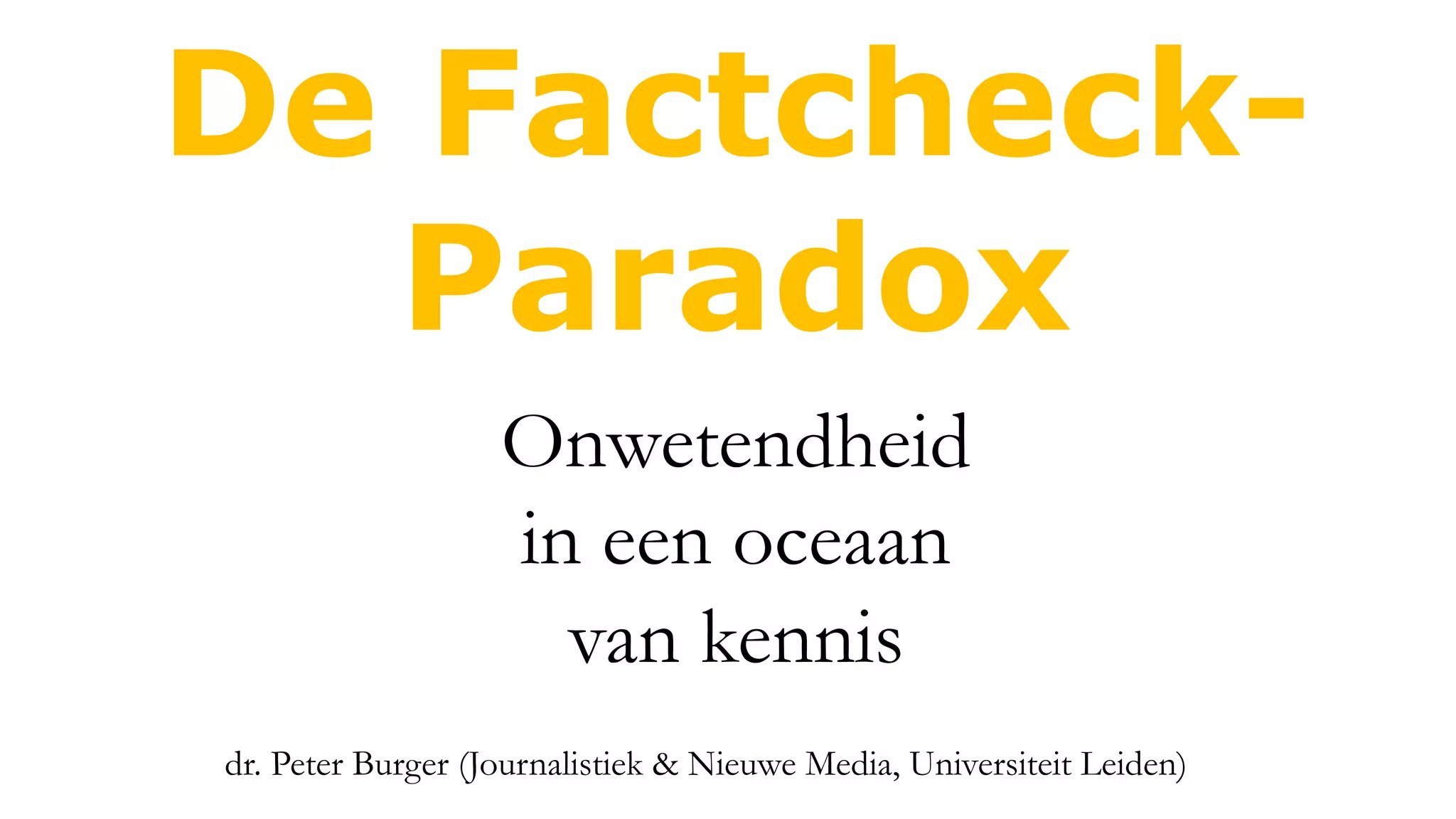 De Factcheck-
Paradox
dr. Peter Burger (Journalistiek & Nieuwe Media, Universiteit Leiden)
Onwetendheid
in een oceaan
van kennis
 