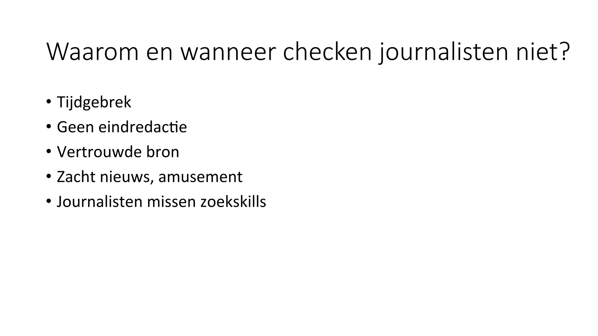 Waarom en wanneer checken journalisten niet? 
•  Tijdgebrek	
•  Geen	eindredac#e	
•  Vertrouwde	bron	
•  Zacht	nieuws,	amusement	
•  Journalisten	missen	zoekskills	
 