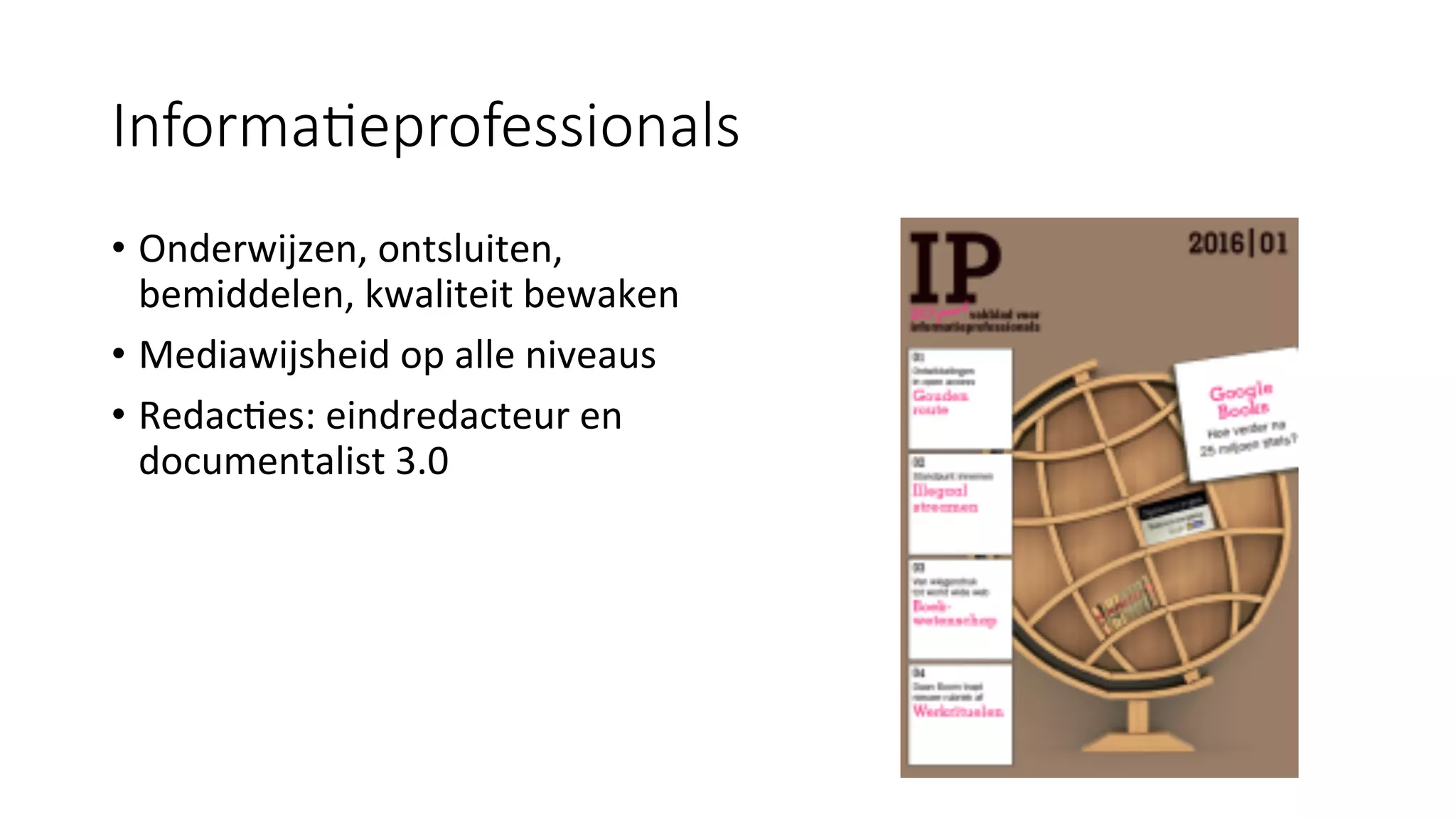 Informa;eprofessionals 
•  Onderwijzen,	ontsluiten,	
bemiddelen,	kwaliteit	bewaken	
•  Mediawijsheid	op	alle	niveaus	
•  Redac#es:	eindredacteur	en	
documentalist	3.0	
 