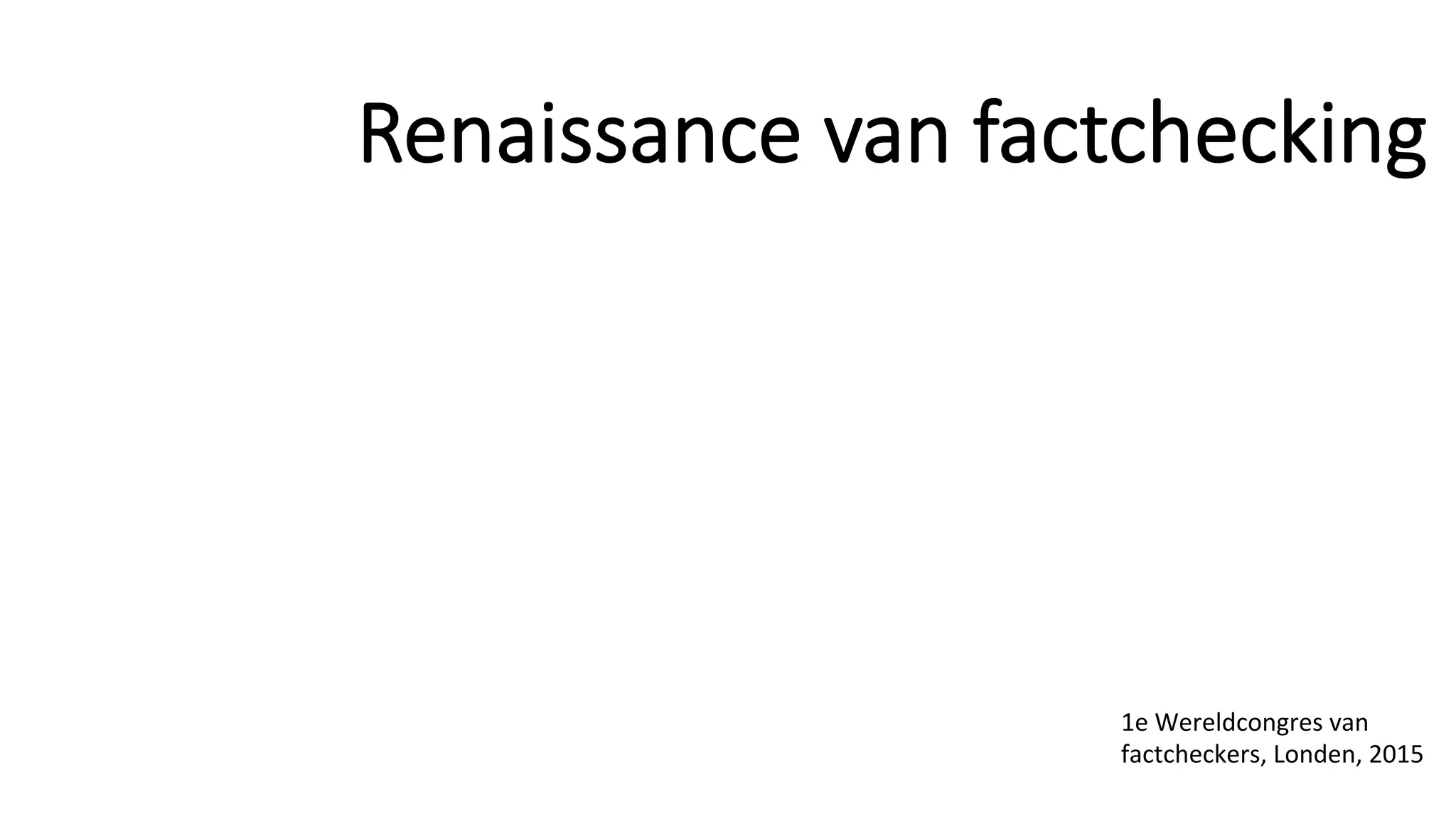 Renaissance van factchecking
1e	Wereldcongres	van	
factcheckers,	Londen,	2015	
 