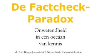 De Factcheck-
Paradox
dr. Peter Burger (Journalistiek & Nieuwe Media, Universiteit Leiden)
Onwetendheid
in een oceaan
van kennis
 