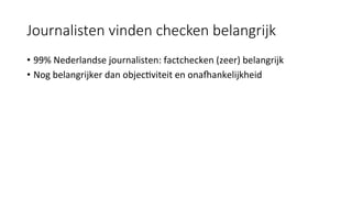 Journalisten vinden checken belangrijk
•  99%	Nederlandse	journalisten:	factchecken	(zeer)	belangrijk	
•  Nog	belangrijker	dan	objec#viteit	en	onaXankelijkheid		
 