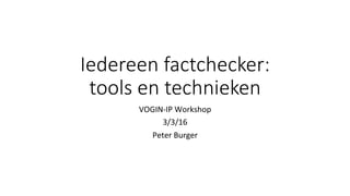 Iedereen factchecker:
tools en technieken
VOGIN-IP	Workshop	
3/3/16	
Peter	Burger	
 