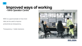 Improved ways of working
- Mine Operation Centre
MOC is a good example on how more
data can be used to improve
productivity by transparency.
Transparency -> better decisions
1
 