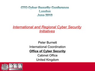 International and Regional Cyber Security Initiatives Peter Burnett International Coordination Office of Cyber Security Cabinet Office United Kingdom 