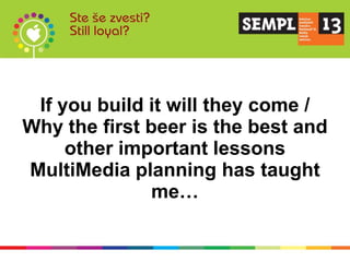 If you build it will they come /
Why the first beer is the best and
     other important lessons
MultiMedia planning has taught
               me…
 