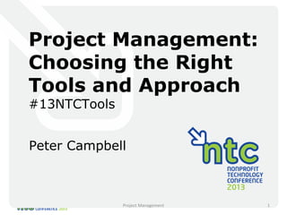 Project Management:
Choosing the Right
Tools and Approach
#13NTCTools
Peter Campbell
Project Management 1
 