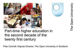 Part-time higher education in the second decade of the twenty first century  Pete Cannell: Depute Director, The Open University in Scotland 