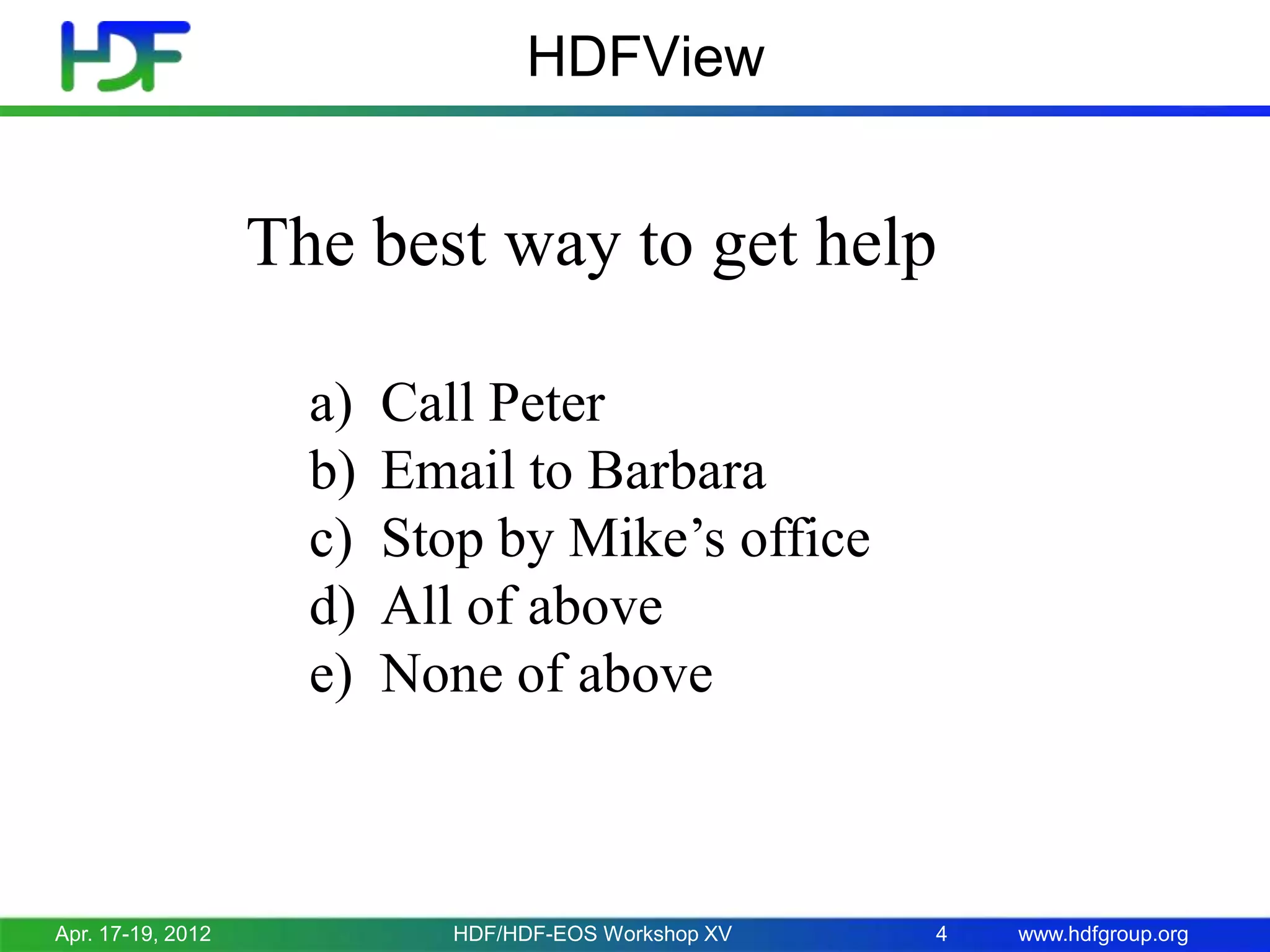 HDFView

The best way to get help
a)
b)
c)
d)
e)

Apr. 17-19, 2012

Call Peter
Email to Barbara
Stop by Mike’s office
All of above
None of above

HDF/HDF-EOS Workshop XV

4

www.hdfgroup.org

 