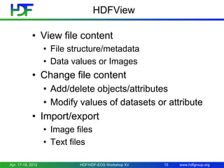 HDFView
• View file content
• File structure/metadata
• Data values or Images

• Change file content
• Add/delete objects/attributes
• Modify values of datasets or attribute

• Import/export
• Image files
• Text files
Apr. 17-19, 2012

HDF/HDF-EOS Workshop XV

15

www.hdfgroup.org

 