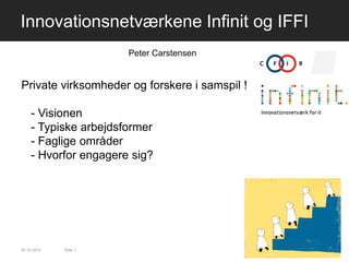 Click to edit Master title style 
Innovationsnetværkene Infinit og IFFI 
24-10-2014 
Side 1 
Private virksomheder og forskere i samspil ! 
- Visionen 
- Typiske arbejdsformer 
- Faglige områder 
- Hvorfor engagere sig? 
Peter Carstensen  