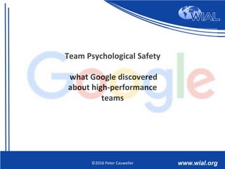 Team	
  Psychological	
  Safety	
  	
  
	
  
	
  what	
  Google	
  discovered	
  
about	
  high-­‐performance	
  
teams	
  
©2016	
  Peter	
  Cauwelier	
  
 