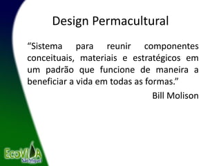 Design Permacultural
“Sistema para reunir componentes
conceituais, materiais e estratégicos em
um padrão que funcione de maneira a
beneficiar a vida em todas as formas.”
Bill Molison
 